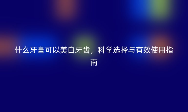 什么牙膏可以美白牙齿，科学选择与有效使用指南