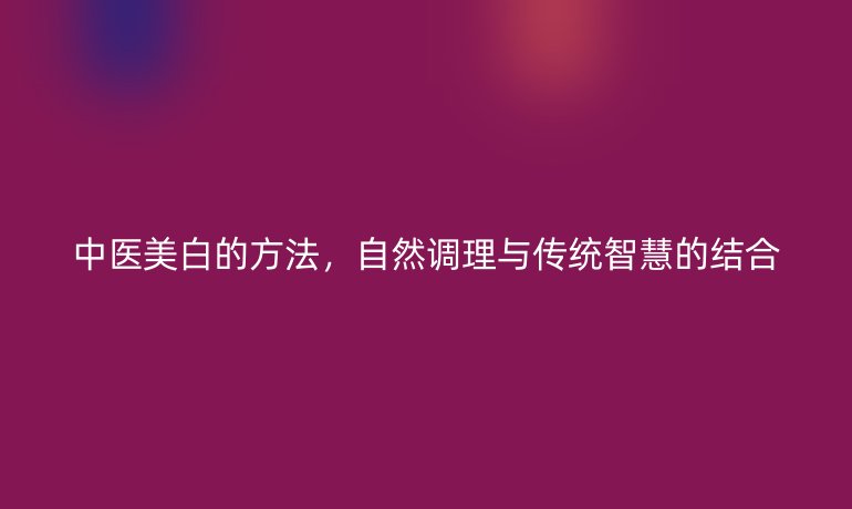 中医美白的方法，自然调理与传统智慧的结合
