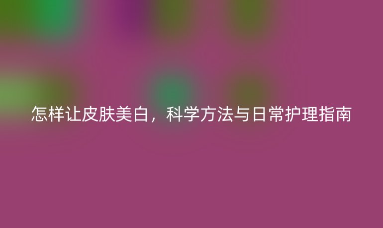 怎样让皮肤美白，科学方法与日常护理指南