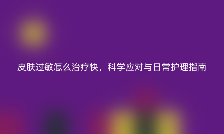 皮肤过敏怎么治疗快，科学应对与日常护理指南