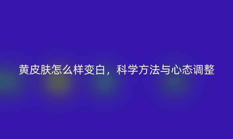黄皮肤怎么样变白，科学方法与心态调整