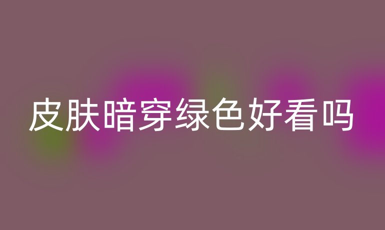 皮肤暗穿绿色好看吗