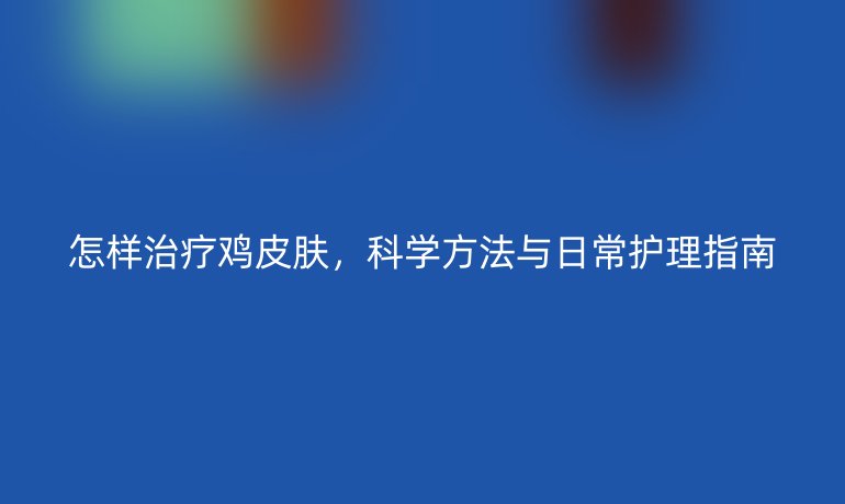 怎样治疗鸡皮肤，科学方法与日常护理指南