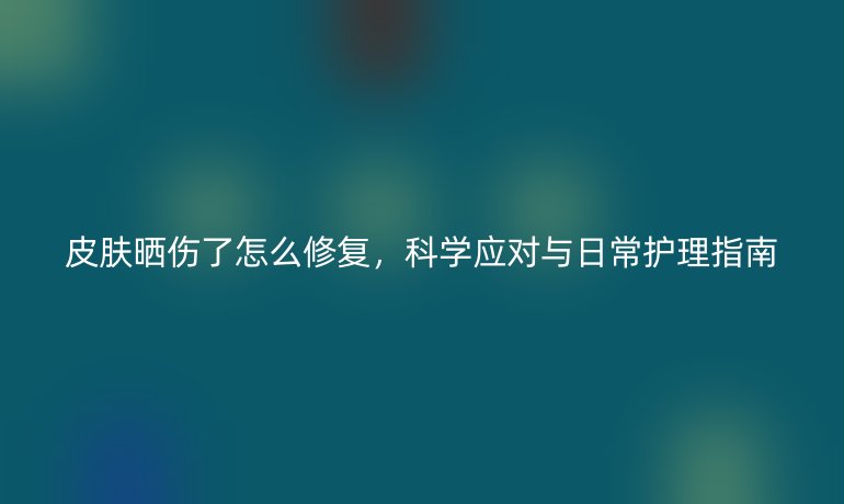 皮肤晒伤了怎么修复，科学应对与日常护理指南
