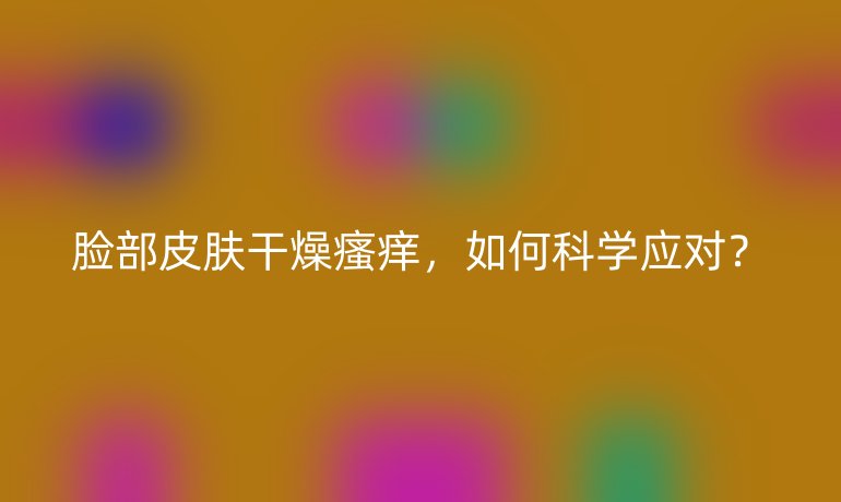 脸部皮肤干燥瘙痒，如何科学应对？