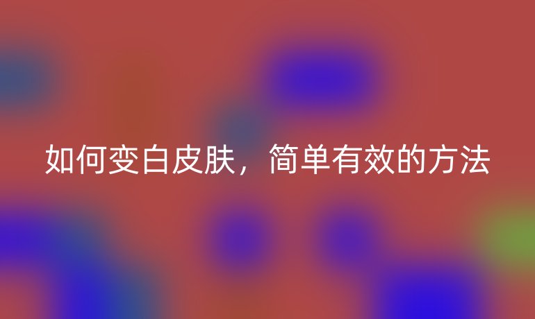 如何变白皮肤，简单有效的方法