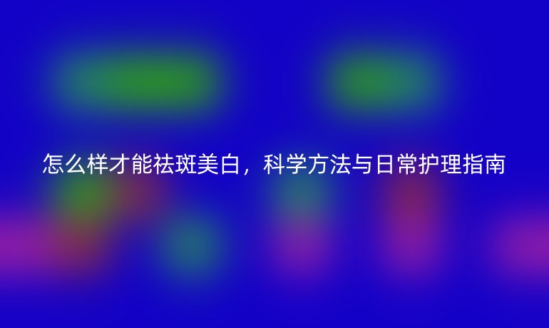 怎么样才能祛斑美白，科学方法与日常护理指南