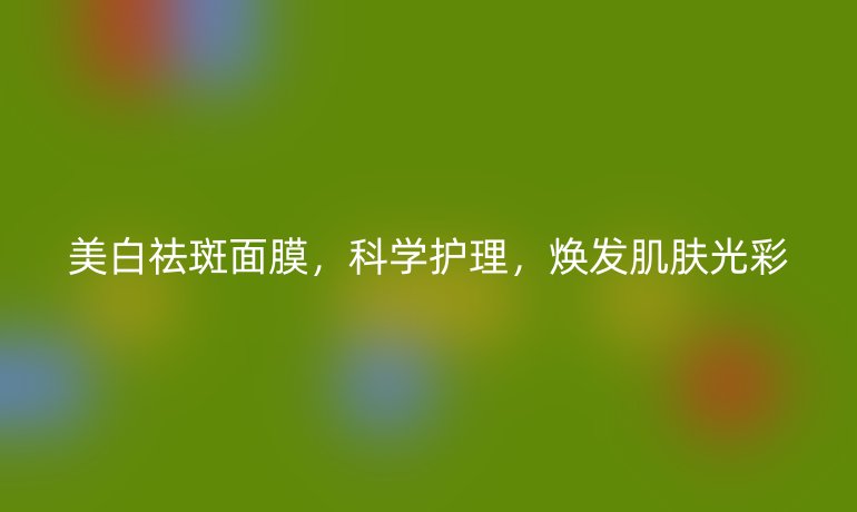 美白祛斑面膜，科学护理，焕发肌肤光彩