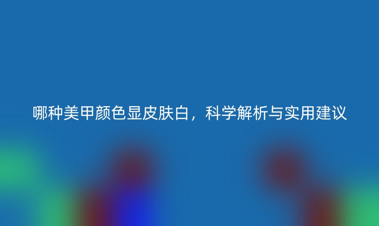 哪种美甲颜色显皮肤白，科学解析与实用建议