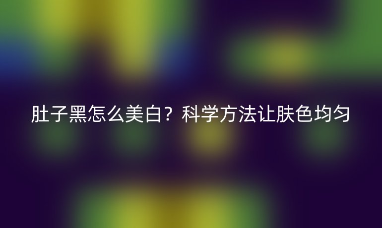 肚子黑怎么美白？科学方法让肤色均匀