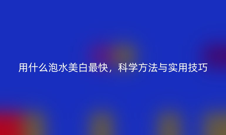 用什么泡水美白最快，科学方法与实用技巧