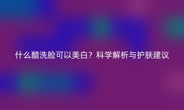 什么醋洗脸可以美白？科学解析与护肤建议