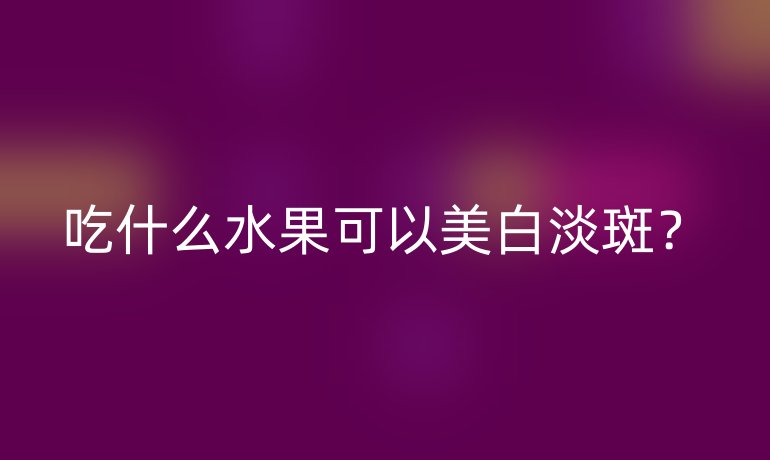 吃什么水果可以美白淡斑？