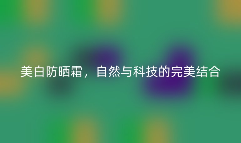 美白防晒霜，自然与科技的完美结合