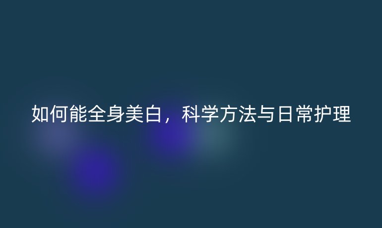 如何能全身美白，科学方法与日常护理