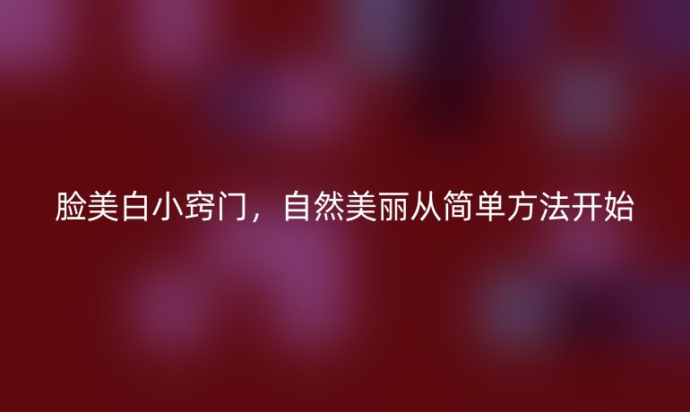 脸美白小窍门，自然美丽从简单方法开始