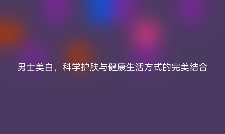 男士美白，科学护肤与健康生活方式的完美结合