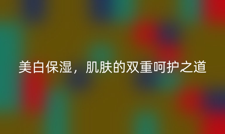 美白保湿，肌肤的双重呵护之道