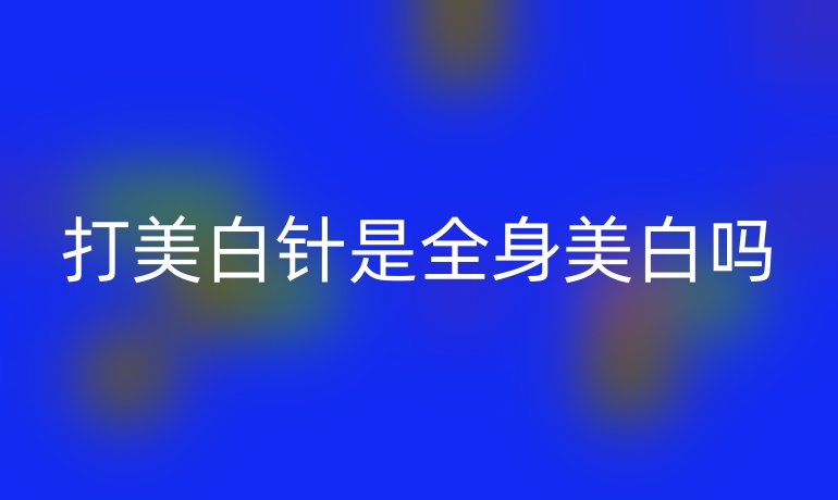 打美白针是全身美白吗