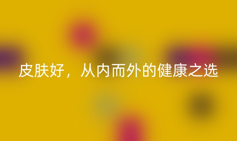 皮肤好，从内而外的健康之选