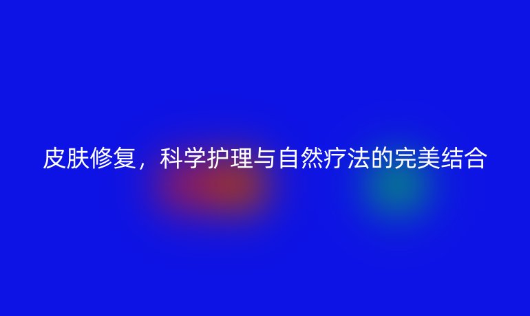 皮肤修复，科学护理与自然疗法的完美结合