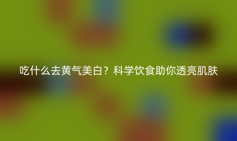吃什么去黄气美白？科学饮食助你透亮肌肤