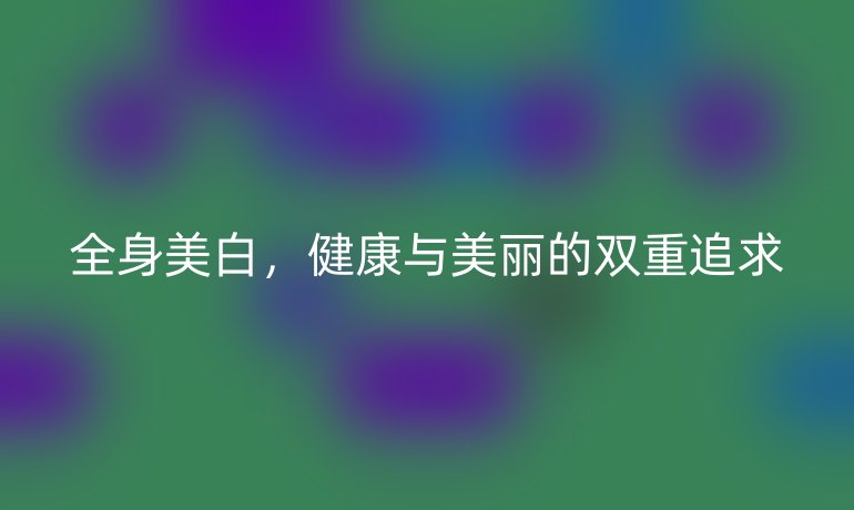 全身美白，健康与美丽的双重追求