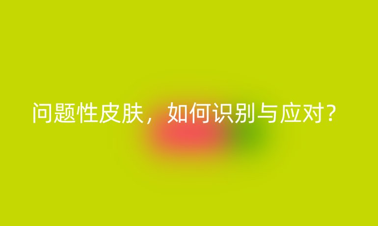 问题性皮肤，如何识别与应对？