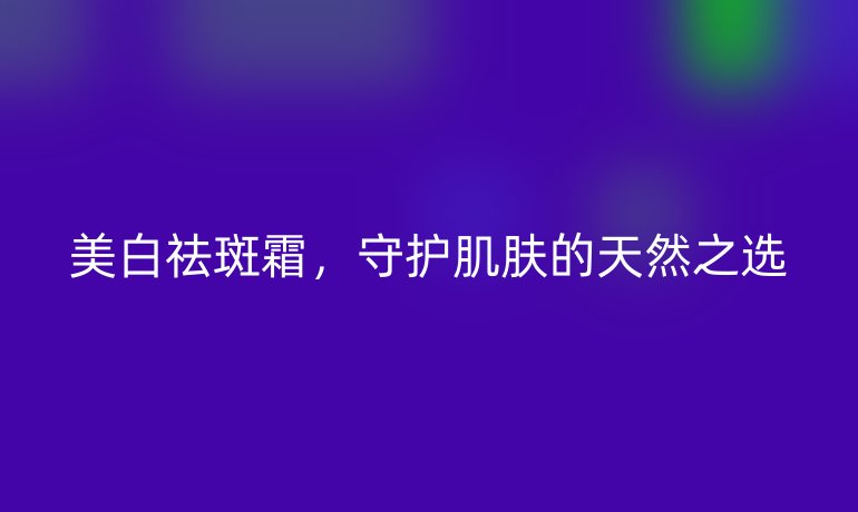 美白祛斑霜，守护肌肤的天然之选
